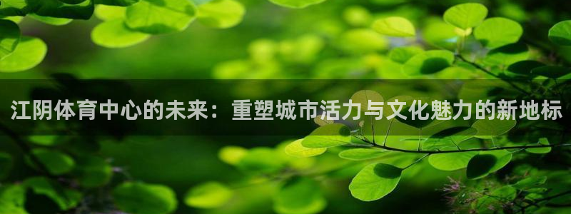 江阴体育中心的未来：重塑城市活力与文化魅力的新地标