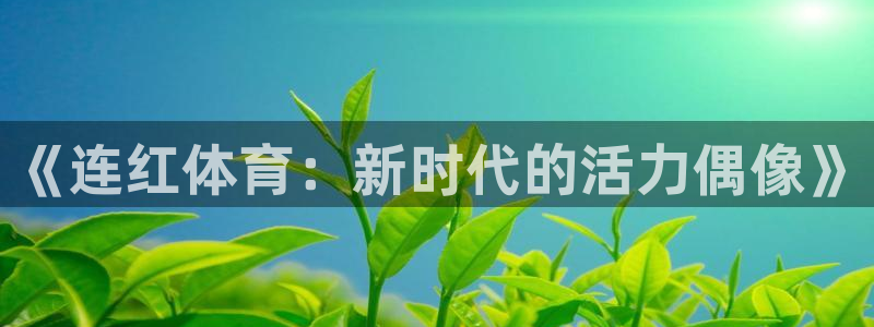 6686体育卡车网站：《连红体育：新时代的活力偶像》