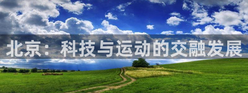 6686体育官方版app下载：北京：科技与运动的交融发展