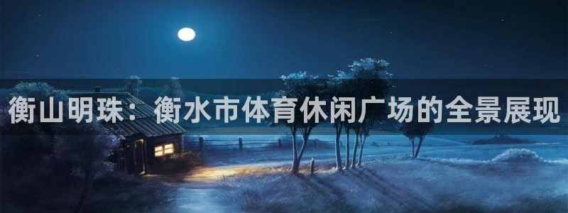 6686体育网官网入口：衡山明珠：衡水市体育休闲广场的全景展现
