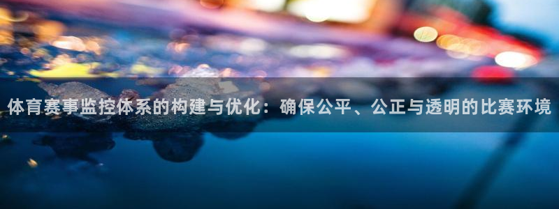 6686体育集团官网登录：体育赛事监控体系的构建与优化：确保公平、公正与透明的比赛环境