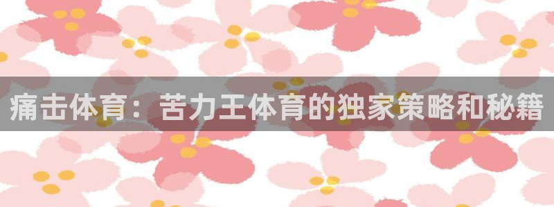 6686体育直达最新app下载.苹果进.org：痛击体育：苦力王体育的独家策略和秘籍